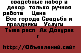 свадебные набор и декор (только ручная работа) › Цена ­ 3000-4000 - Все города Свадьба и праздники » Услуги   . Тыва респ.,Ак-Довурак г.